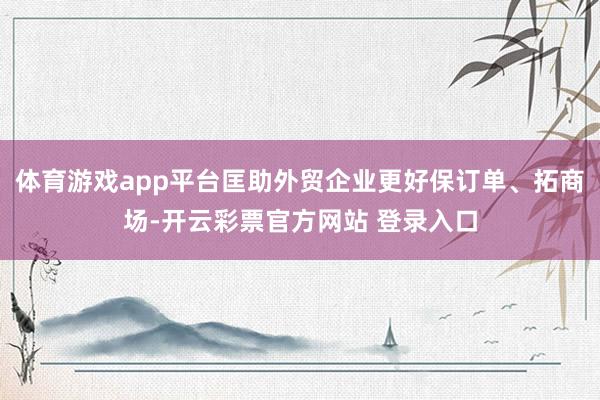 体育游戏app平台匡助外贸企业更好保订单、拓商场-开云彩票官方网站 登录入口
