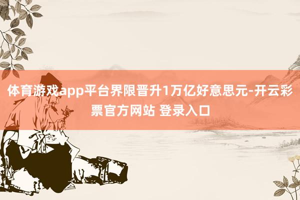 体育游戏app平台界限晋升1万亿好意思元-开云彩票官方网站 登录入口