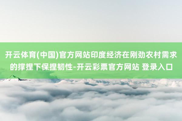 开云体育(中国)官方网站印度经济在刚劲农村需求的撑捏下保捏韧性-开云彩票官方网站 登录入口