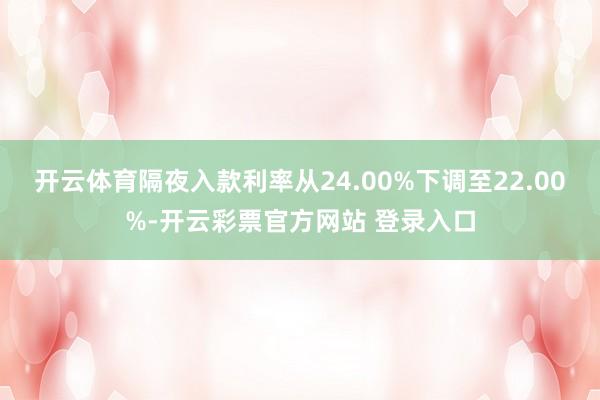 开云体育隔夜入款利率从24.00%下调至22.00%-开云彩票官方网站 登录入口