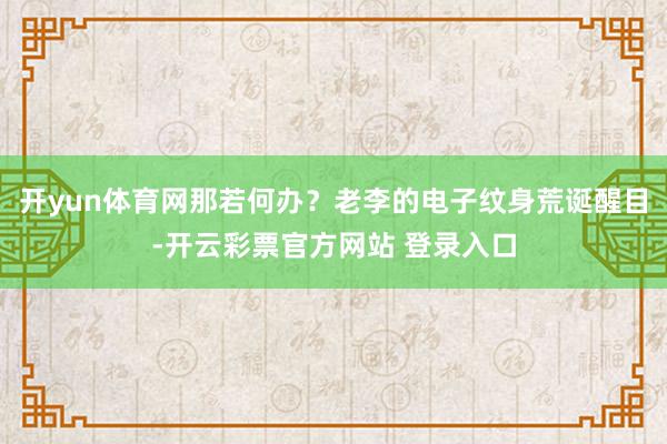 开yun体育网那若何办？老李的电子纹身荒诞醒目-开云彩票官方网站 登录入口