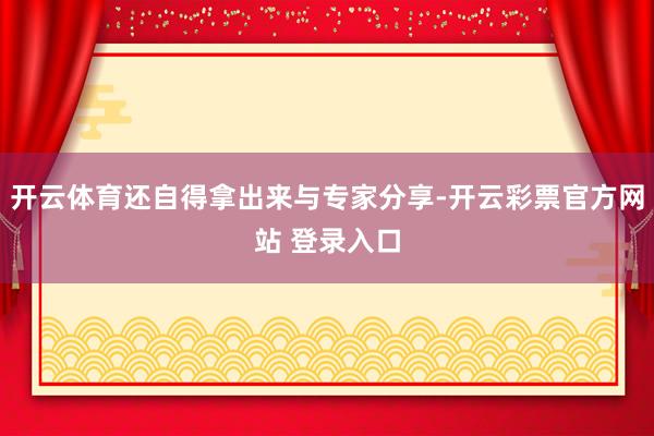 开云体育还自得拿出来与专家分享-开云彩票官方网站 登录入口