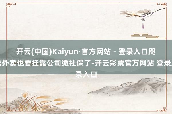 开云(中国)Kaiyun·官方网站 - 登录入口咫尺送外卖也要挂靠公司缴社保了-开云彩票官方网站 登录入口