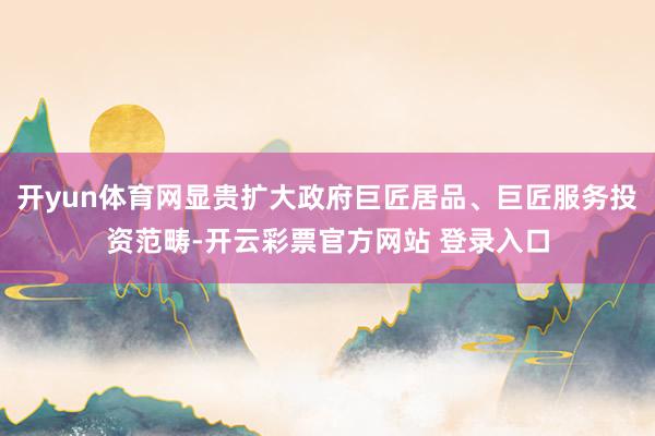 开yun体育网显贵扩大政府巨匠居品、巨匠服务投资范畴-开云彩票官方网站 登录入口