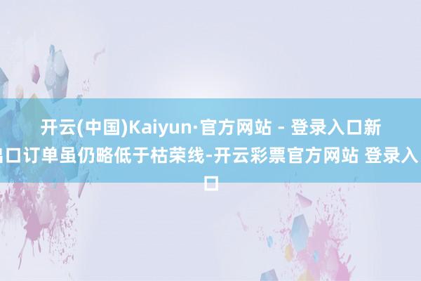 开云(中国)Kaiyun·官方网站 - 登录入口新出口订单虽仍略低于枯荣线-开云彩票官方网站 登录入口