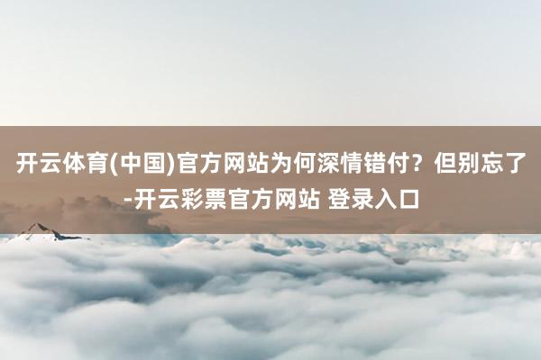 开云体育(中国)官方网站为何深情错付？但别忘了-开云彩票官方网站 登录入口