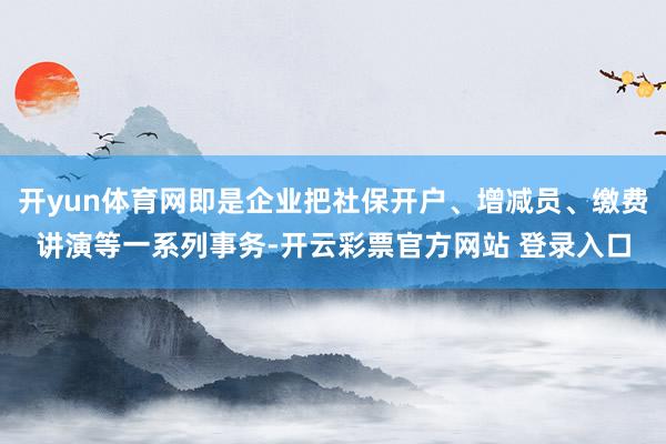 开yun体育网即是企业把社保开户、增减员、缴费讲演等一系列事务-开云彩票官方网站 登录入口