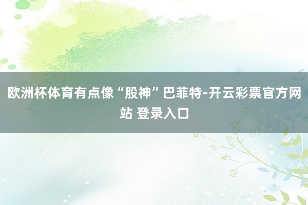 欧洲杯体育有点像“股神”巴菲特-开云彩票官方网站 登录入口