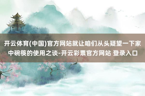 开云体育(中国)官方网站就让咱们从头疑望一下家中碗筷的使用之谈-开云彩票官方网站 登录入口