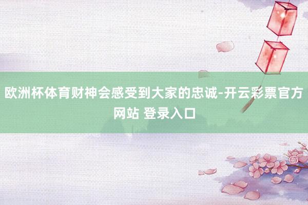 欧洲杯体育财神会感受到大家的忠诚-开云彩票官方网站 登录入口