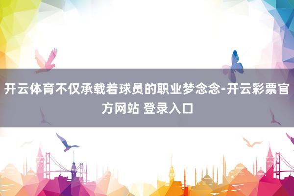 开云体育不仅承载着球员的职业梦念念-开云彩票官方网站 登录入口
