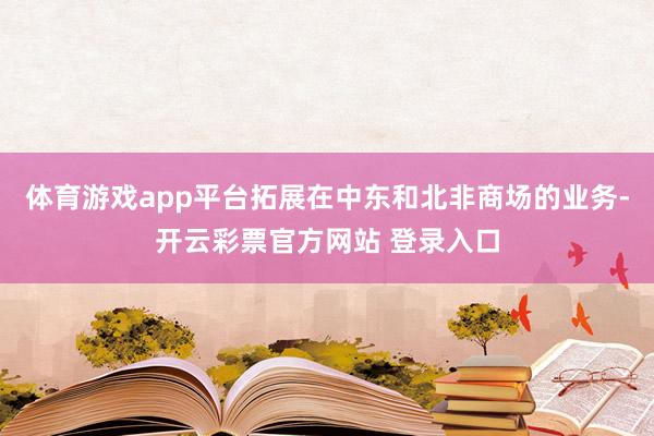 体育游戏app平台拓展在中东和北非商场的业务-开云彩票官方网站 登录入口