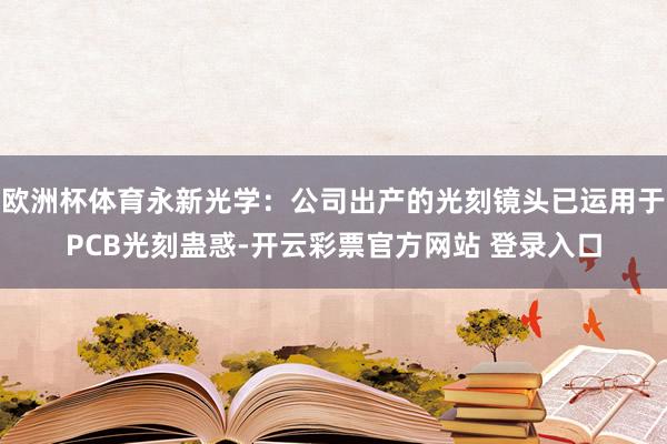 欧洲杯体育永新光学：公司出产的光刻镜头已运用于PCB光刻蛊惑-开云彩票官方网站 登录入口