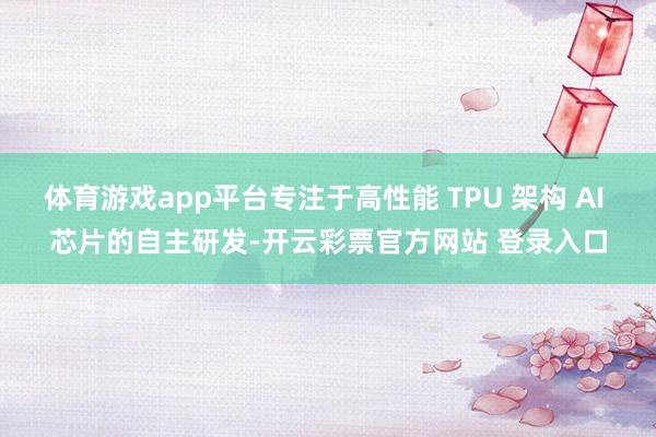 体育游戏app平台专注于高性能 TPU 架构 AI 芯片的自主研发-开云彩票官方网站 登录入口