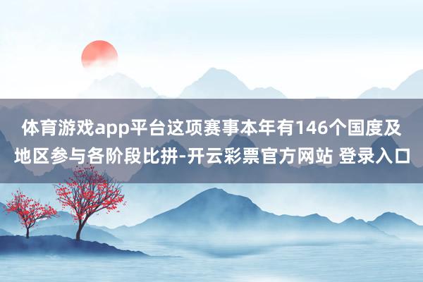 体育游戏app平台这项赛事本年有146个国度及地区参与各阶段比拼-开云彩票官方网站 登录入口