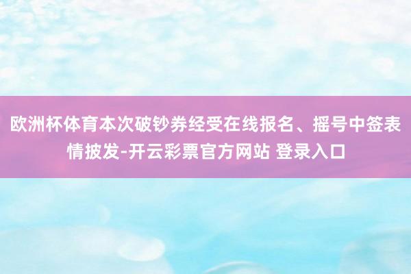 欧洲杯体育本次破钞券经受在线报名、摇号中签表情披发-开云彩票官方网站 登录入口