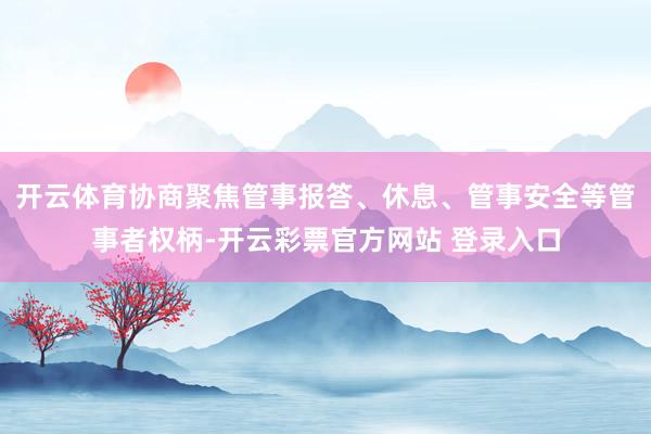 开云体育协商聚焦管事报答、休息、管事安全等管事者权柄-开云彩票官方网站 登录入口