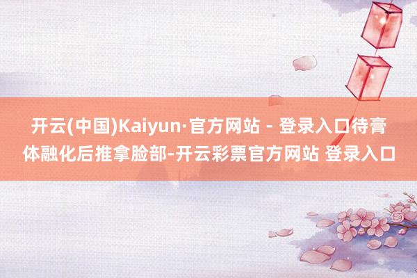 开云(中国)Kaiyun·官方网站 - 登录入口待膏体融化后推拿脸部-开云彩票官方网站 登录入口