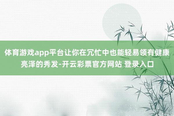 体育游戏app平台让你在冗忙中也能轻易领有健康亮泽的秀发-开云彩票官方网站 登录入口