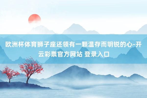 欧洲杯体育狮子座还领有一颗温存而明锐的心-开云彩票官方网站 登录入口