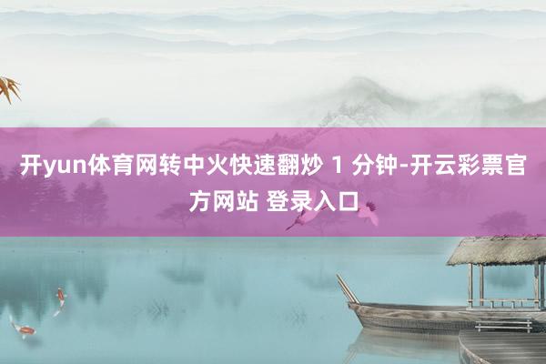 开yun体育网转中火快速翻炒 1 分钟-开云彩票官方网站 登录入口