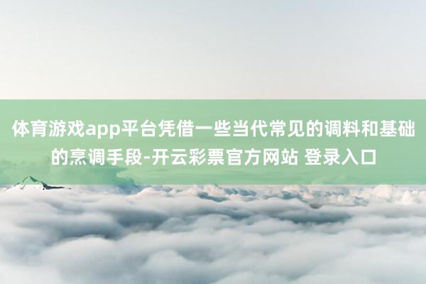 体育游戏app平台凭借一些当代常见的调料和基础的烹调手段-开云彩票官方网站 登录入口