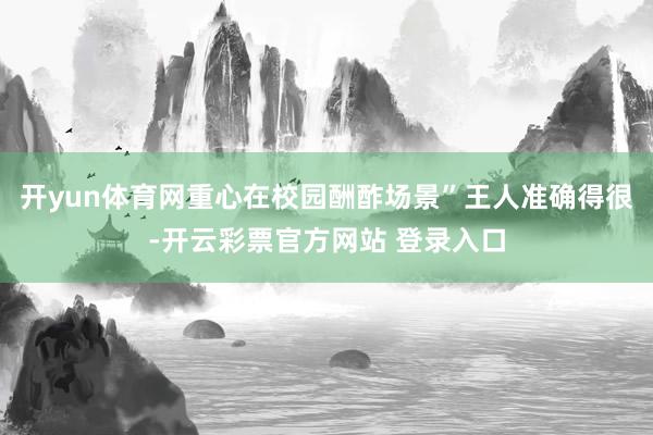 开yun体育网重心在校园酬酢场景”王人准确得很-开云彩票官方网站 登录入口