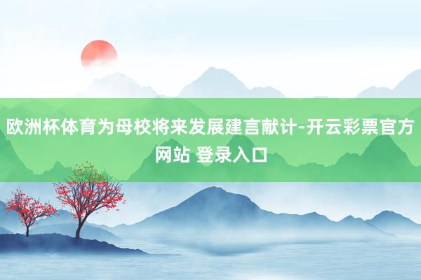 欧洲杯体育为母校将来发展建言献计-开云彩票官方网站 登录入口