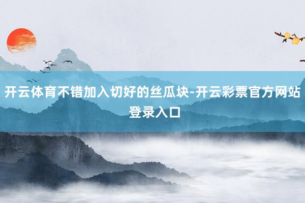 开云体育不错加入切好的丝瓜块-开云彩票官方网站 登录入口