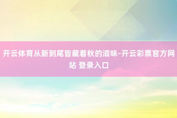 开云体育从新到尾皆藏着秋的滋味-开云彩票官方网站 登录入口