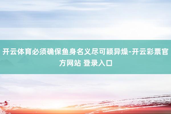 开云体育必须确保鱼身名义尽可颖异燥-开云彩票官方网站 登录入口