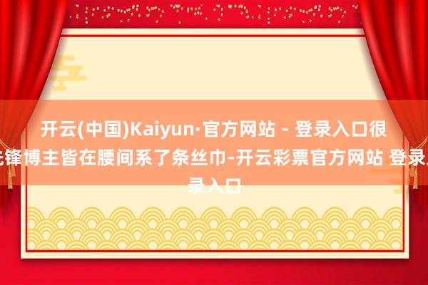 开云(中国)Kaiyun·官方网站 - 登录入口很多先锋博主皆在腰间系了条丝巾-开云彩票官方网站 登录入口