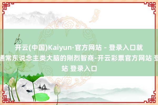 开云(中国)Kaiyun·官方网站 - 登录入口就能收场通常东说念主类大脑的刚烈智商-开云彩票官方网站 登录入口