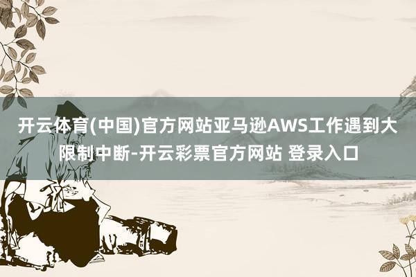 开云体育(中国)官方网站亚马逊AWS工作遇到大限制中断-开云彩票官方网站 登录入口