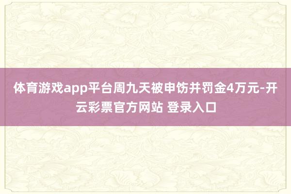 体育游戏app平台周九天被申饬并罚金4万元-开云彩票官方网站 登录入口
