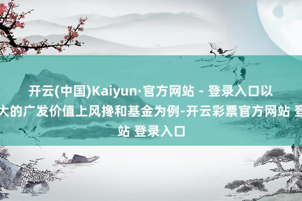 开云(中国)Kaiyun·官方网站 - 登录入口以跌幅最大的广发价值上风搀和基金为例-开云彩票官方网站 登录入口