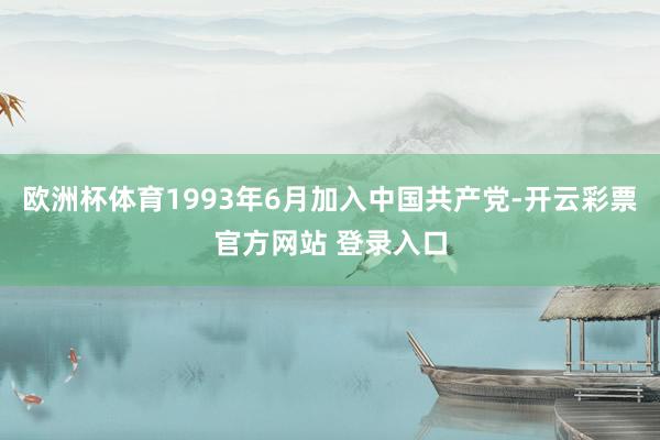 欧洲杯体育1993年6月加入中国共产党-开云彩票官方网站 登录入口