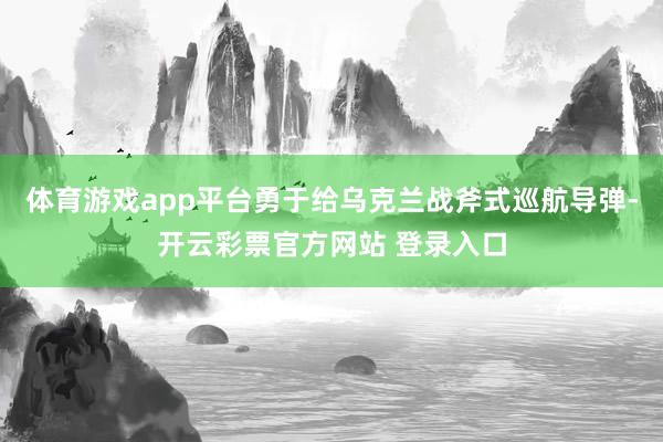体育游戏app平台勇于给乌克兰战斧式巡航导弹-开云彩票官方网站 登录入口