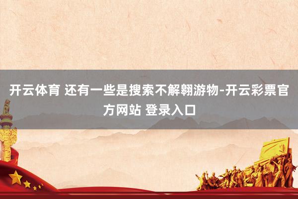 开云体育 还有一些是搜索不解翱游物-开云彩票官方网站 登录入口