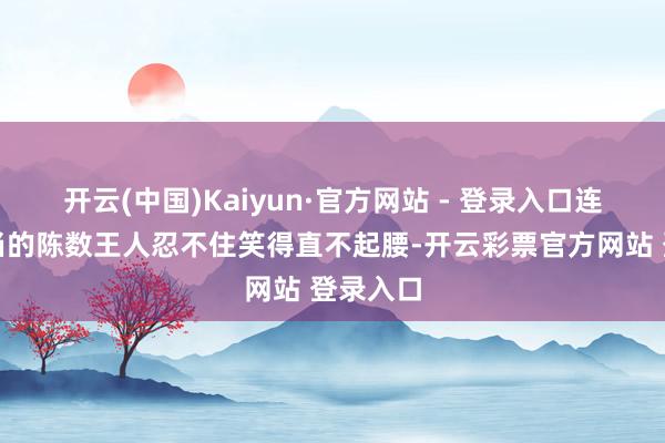 开云(中国)Kaiyun·官方网站 - 登录入口连一向适当的陈数王人忍不住笑得直不起腰-开云彩票官方网站 登录入口