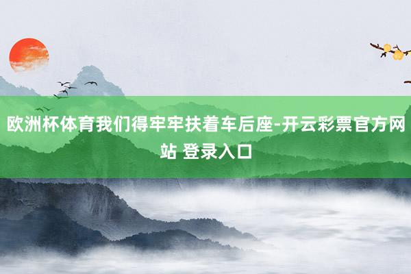 欧洲杯体育我们得牢牢扶着车后座-开云彩票官方网站 登录入口