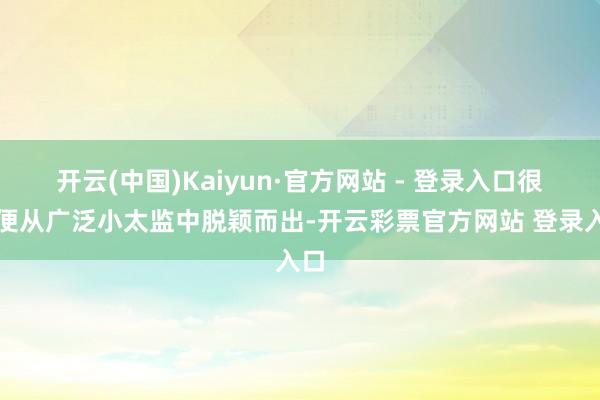 开云(中国)Kaiyun·官方网站 - 登录入口很快便从广泛小太监中脱颖而出-开云彩票官方网站 登录入口