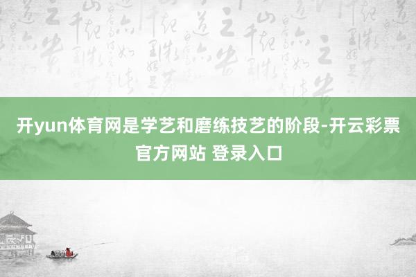 开yun体育网是学艺和磨练技艺的阶段-开云彩票官方网站 登录入口