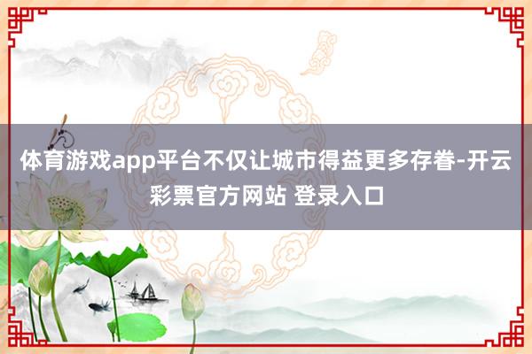 体育游戏app平台不仅让城市得益更多存眷-开云彩票官方网站 登录入口