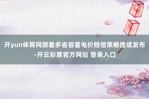 开yun体育网跟着多省容量电价赔偿策略捏续发布-开云彩票官方网站 登录入口