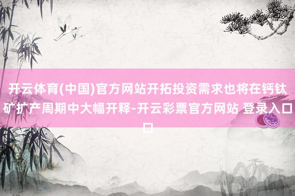 开云体育(中国)官方网站开拓投资需求也将在钙钛矿扩产周期中大幅开释-开云彩票官方网站 登录入口