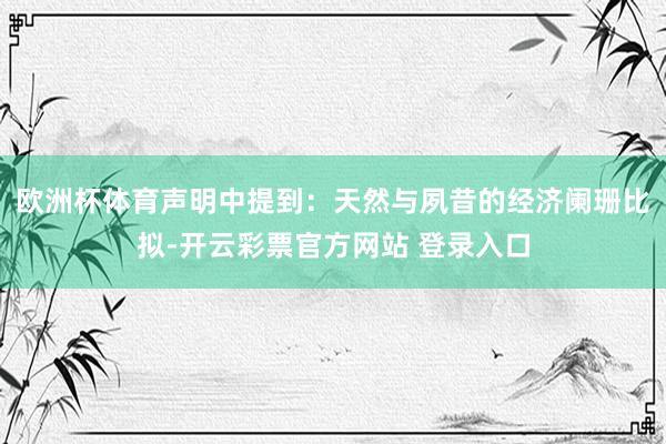 欧洲杯体育声明中提到：天然与夙昔的经济阑珊比拟-开云彩票官方网站 登录入口