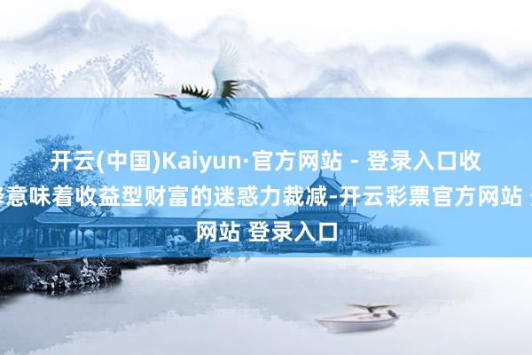开云(中国)Kaiyun·官方网站 - 登录入口收益率下降意味着收益型财富的迷惑力裁减-开云彩票官方网站 登录入口