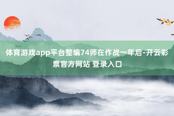体育游戏app平台整编74师在作战一年后-开云彩票官方网站 登录入口