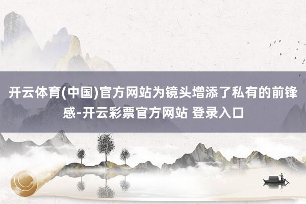 开云体育(中国)官方网站为镜头增添了私有的前锋感-开云彩票官方网站 登录入口